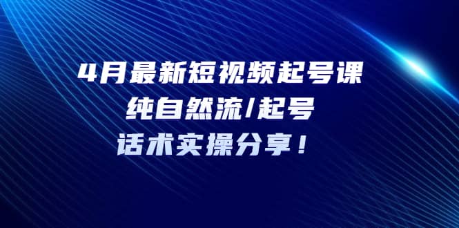 4月最新短视频起号课：纯自然流/起号，话术实操分享-优学网