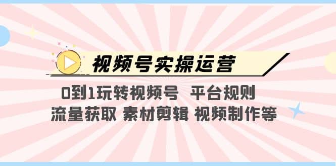 视频号实操运营，0到1玩转视频号 平台规则 流量获取 素材剪辑 视频制作等-优学网