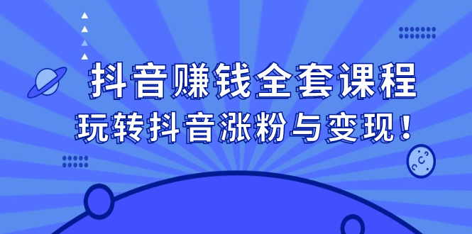 抖音赚钱全套课程，玩转抖音涨粉与变现-优学网