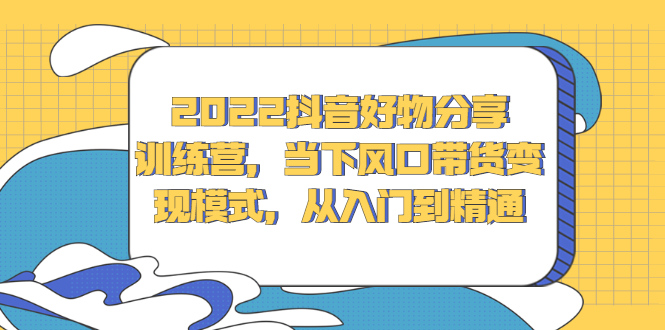 2022抖音好物分享训练营，当下风口带货变现模式，从入门到精通-优学网