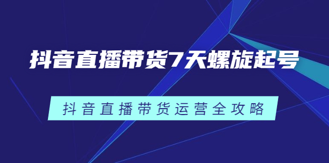 抖音直播带货7天螺旋起号，抖音直播带货运营全攻略-优学网