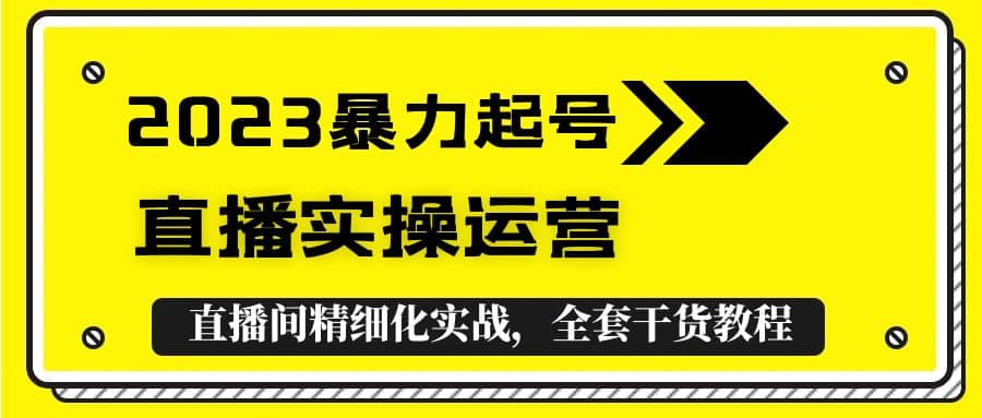 2023暴力起号 直播实操运营，全套直播间精细化实战，全套干货教程-优学网