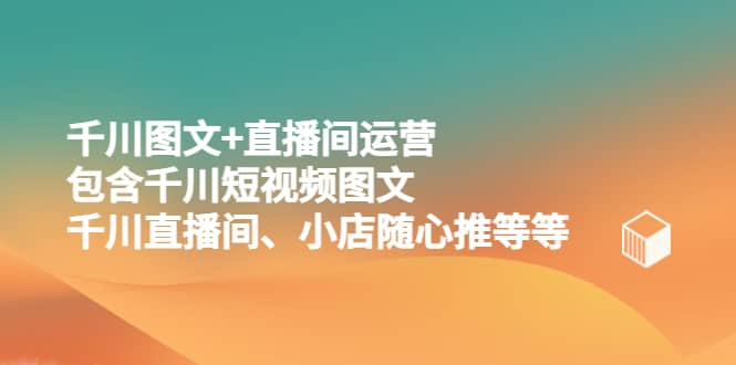 千川图文 直播间运营，包含千川短视频图文、千川直播间、小店随心推等等-优学网