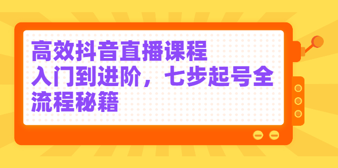 高效抖音直播课程，入门到进阶，七步起号全流程秘籍-优学网