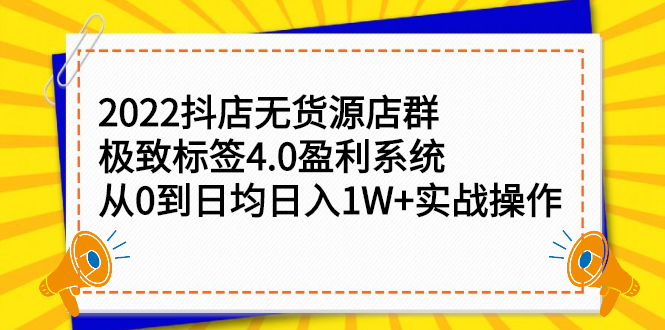 2022抖店无货源店群，极致标签4.0盈利系统价值999元-优学网