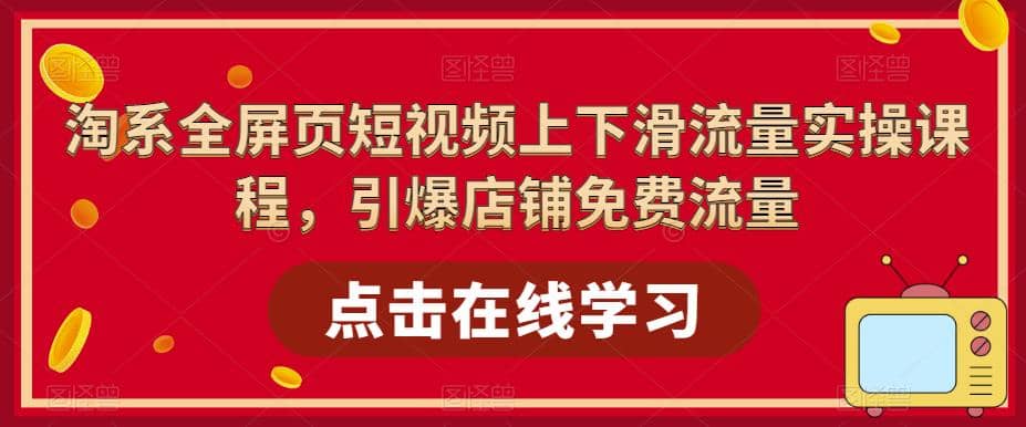 淘系-全屏页短视频上下滑流量实操课程，引爆店铺免费流量（87节视频课）-优学网