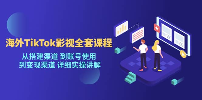 海外TikTok/影视全套课程，从搭建渠道 到账号使用 到变现渠道 详细实操讲解-优学网