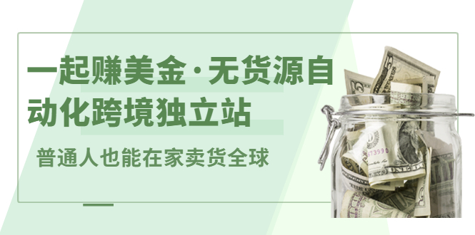 一起赚美金·无货源自动化跨境独立站，普通人业余时间也能在家卖货全球【无提供插件】-优学网