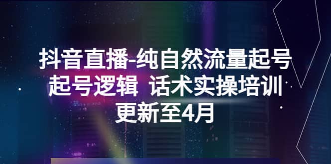 抖音直播-纯自然流量起号，起号逻辑 话术实操培训（更新至4月）-优学网