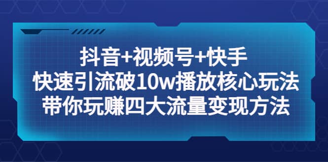 抖音 视频号 快手 快速引流破10w播放核心玩法：带你玩赚四大流量变现方法-优学网