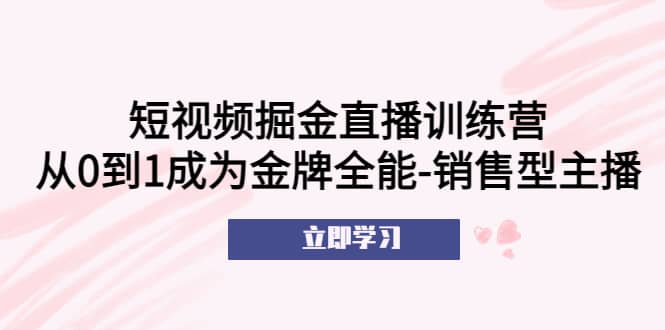 短视频掘金直播训练营：从0到1成为金牌全能-销售型主播-优学网