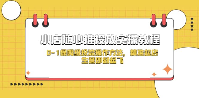 小店随心推投放实操教程，0-1保姆级投流操作方法，精准起店，生意即刻起飞-优学网