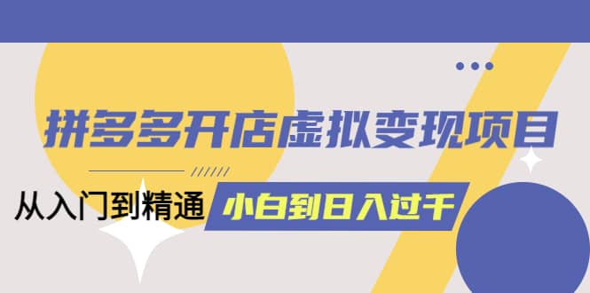 拼多多开店虚拟变现项目：入门到精通 从小白到日入1000（完整版）4月10更新-优学网