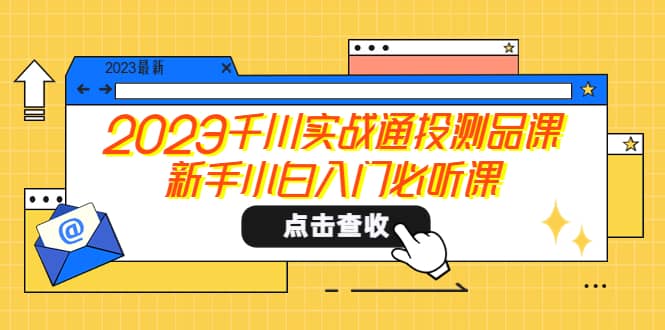 2023千川实战通投测品课，新手小白入门必听课-优学网