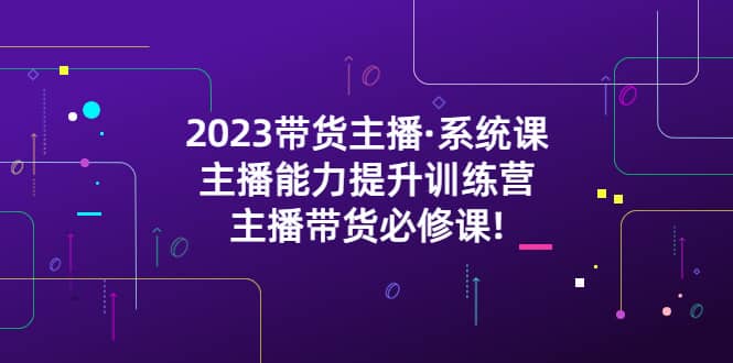 2023带货主播·系统课，主播能力提升训练营，主播带货必修课-优学网