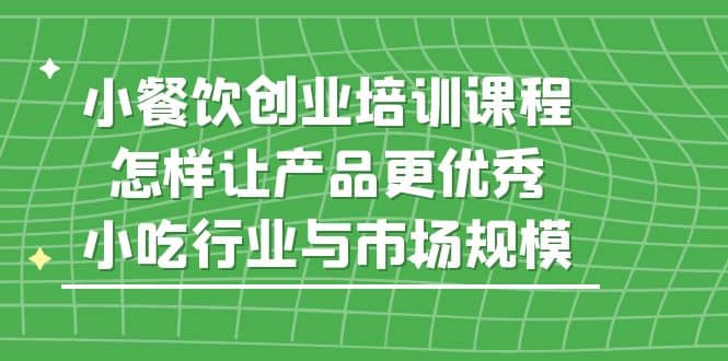 小餐饮创业培训课程，怎样让产品更优秀，小吃行业与市场规模-优学网