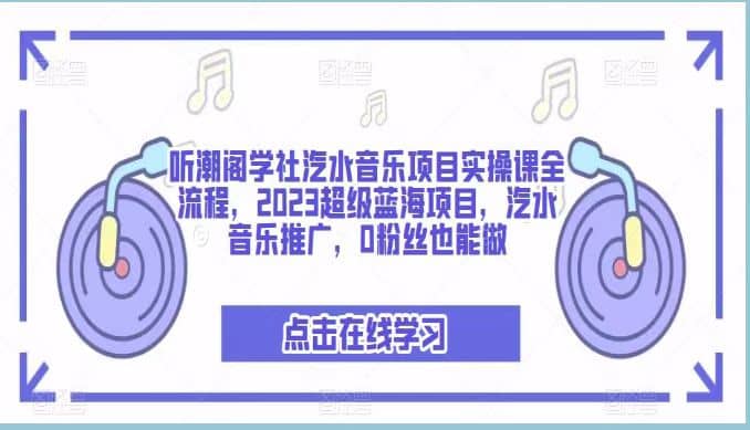 听潮阁学社汽水音乐项目实操课全流程，2023超级蓝海项目，汽水音乐推广，0粉丝也能做-优学网