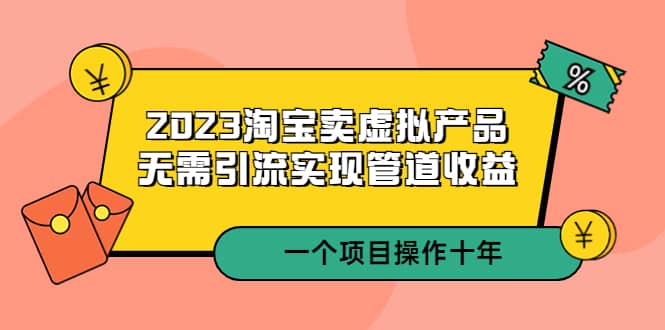 2023淘宝卖虚拟产品，无需引流实现管道收益 一个项目能操作十年-优学网