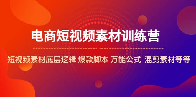 电商短视频素材训练营：短视频素材底层逻辑 爆款脚本 万能公式 混剪素材等-优学网