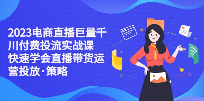 2023电商直播巨量千川付费投流实战课，快速学会直播带货运营投放·策略-优学网