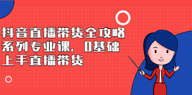 抖音直播带货全攻略系列专业课，0基础上手直播带货-优学网