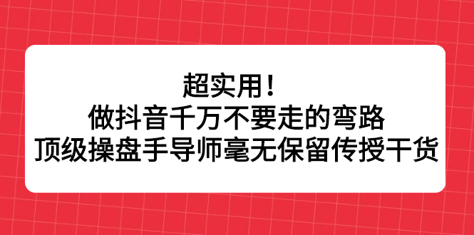 超实用！做抖音千万不要走的弯路，顶级操盘手导师毫无保留传授干货-优学网