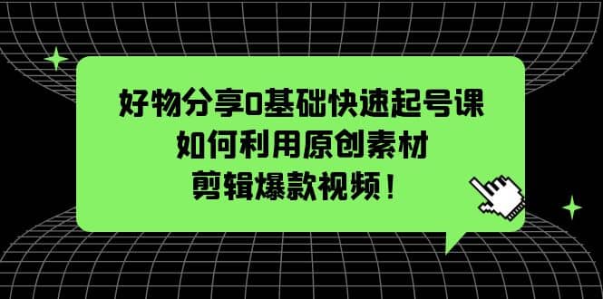 好物分享0基础快速起号课：如何利用原创素材剪辑爆款视频！-优学网