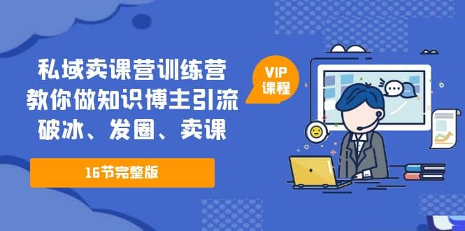 私域卖课营训练营：教你做知识博主引流、破冰、发圈、卖课（16节课完整版）-优学网