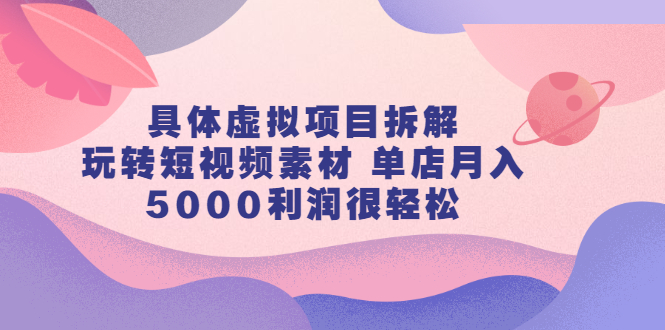 具体虚拟项目拆解，玩转短视频素材，单店月入几万 【视频课程】-优学网