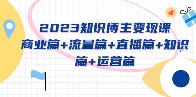 2023知识博主变现实战进阶课：商业篇 流量篇 直播篇 知识篇 运营篇-优学网