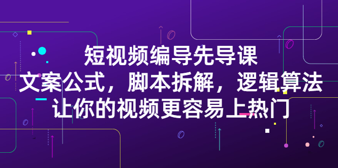 短视频编导先导课：​文案公式，脚本拆解，逻辑算法，让你的视频更容易上热门-优学网