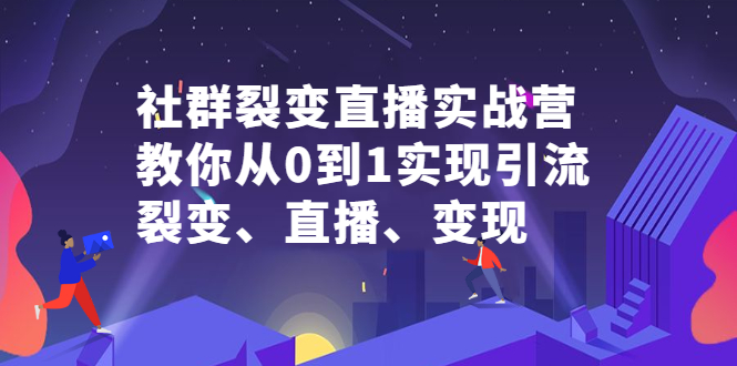 社群裂变直播实战营，教你从0到1实现引流、裂变、直播、变现-优学网