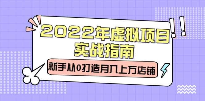 2022年虚拟项目实战指南，新手从0打造月入上万店铺【视频课程】-优学网