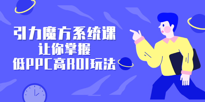 引力魔方系统课，让你掌握低PPC高ROI玩法，价值299元-优学网