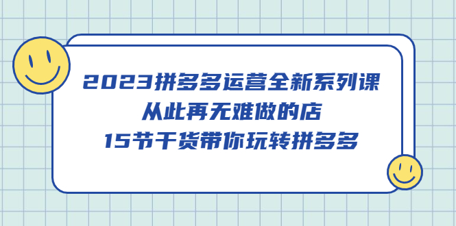 2023拼多多运营全新系列课，从此再无难做的店，15节干货带你玩转拼多多-优学网