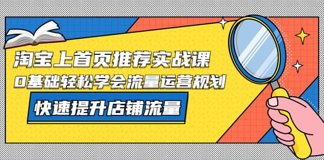 淘宝上首页/推荐实战课：0基础轻松学会流量运营规划，快速提升店铺流量-优学网