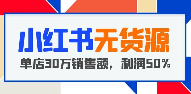 小红书无货源项目：从0-1从开店到爆单 单店30万销售额 利润50%【5月更新】-优学网