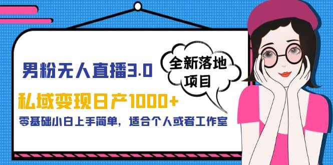 男粉无人直播3.0私域变现日产1000 ，零基础小白上手简单，适合个人或工作室-优学网