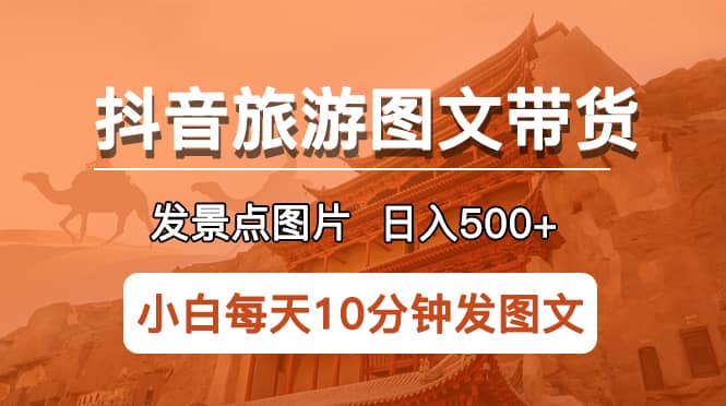 抖音旅游图文带货项目，每天半小时发景点图片日入500 长期稳定项目-优学网