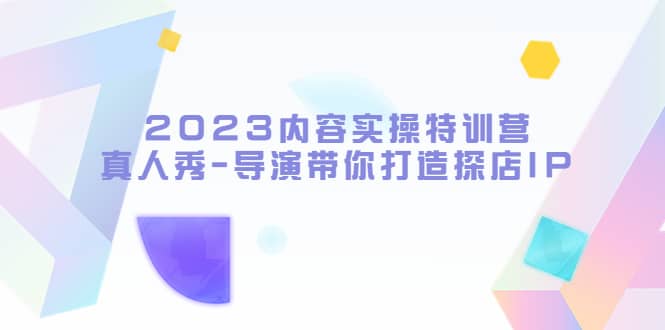 2023内容实操特训营，真人秀-导演带你打造探店IP-优学网