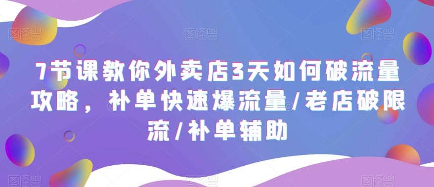 7节课教你外卖店3天如何破流量攻略，补单快速爆流量/老店破限流/补单辅助-优学网