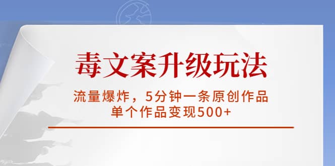 毒文案升级玩法，流量爆炸，5分钟一条原创作品，单个作品变现500-优学网