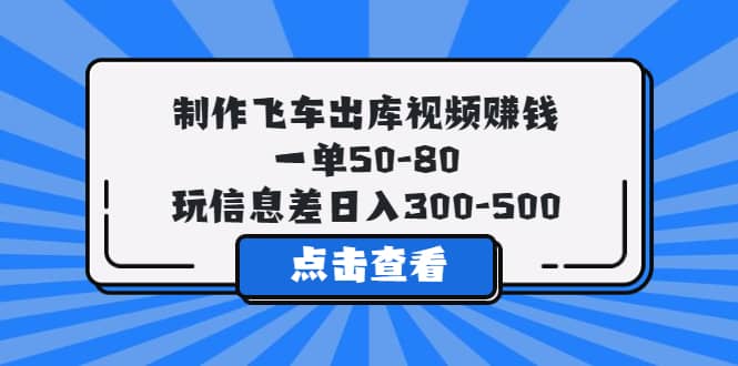 制作飞车出库视频赚钱，一单50-80，玩信息差日入300-500-优学网