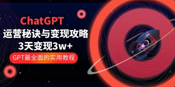 ChatGPT运营-秘诀与变现攻略：3天变现1w  GPT最全面的实用教程（100节课）-优学网