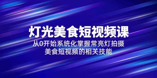 2023灯光-美食短视频课，从0开始系统化掌握常亮灯拍摄美食短视频的相关技能-优学网