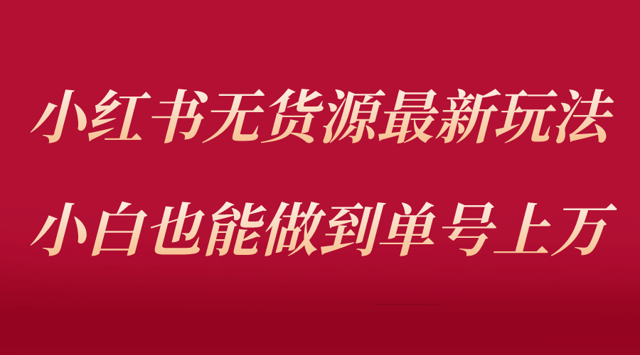 小红书无货源最新螺旋起号玩法，电商小白也能做到单号上万（收费3980）-优学网