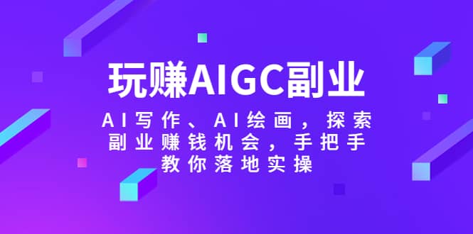 玩赚AIGC副业-AI写作、AI绘画，探索副业赚钱机会，手把手教你落地实操-优学网