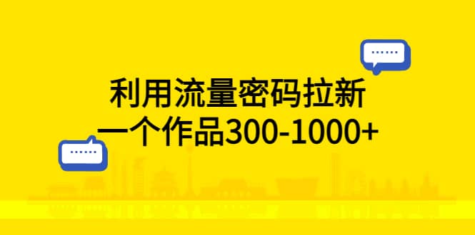 利用流量密码拉新，一个作品300-1000-优学网