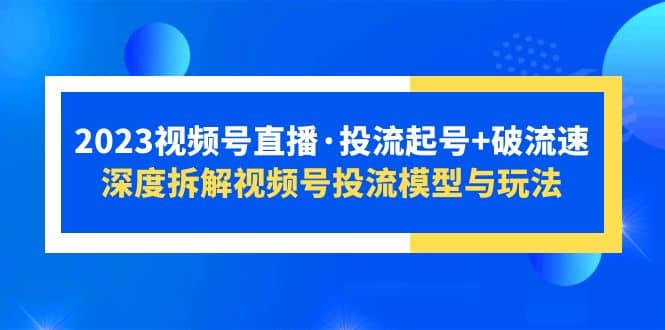 2023视频号直播·投流起号 破流速，深度拆解视频号投流模型与玩法-优学网