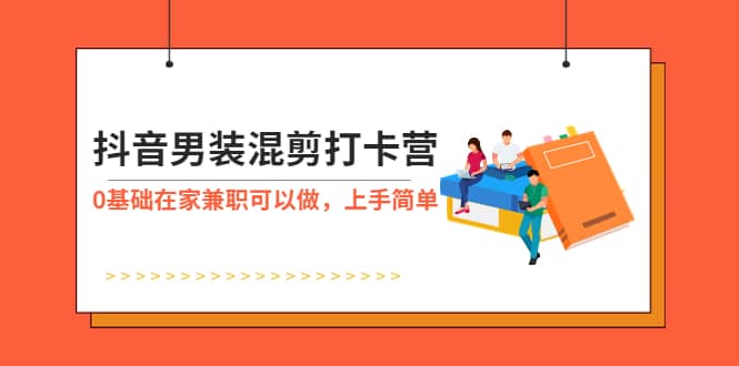 抖音男装-混剪打卡营，0基础在家兼职可以做，上手简单-优学网